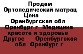  Продам Ортопедический матрац › Цена ­ 5 000 - Оренбургская обл., Оренбург г. Медицина, красота и здоровье » Другое   . Оренбургская обл.,Оренбург г.